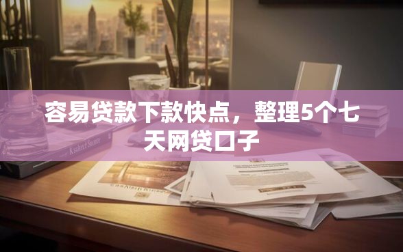 容易贷款下款快点，整理5个七天网贷口子