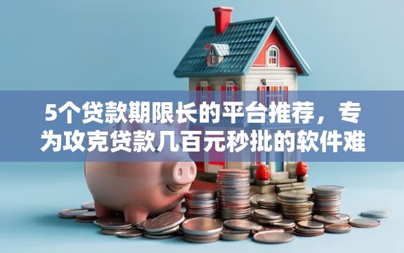 5个贷款期限长的平台推荐，专为攻克贷款几百元秒批的软件难题