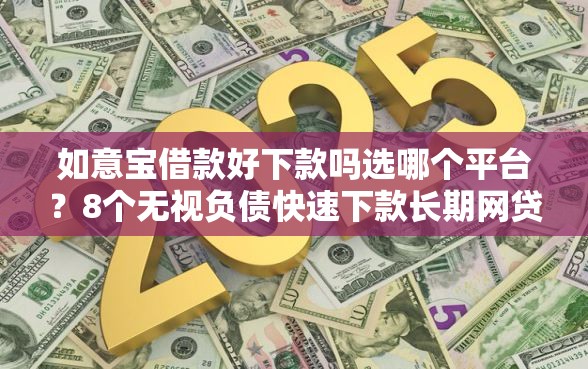如意宝借款好下款吗选哪个平台？8个无视负债快速下款长期网贷的平台推荐