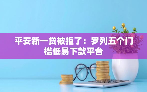 平安新一贷被拒了：罗列五个门槛低易下款平台