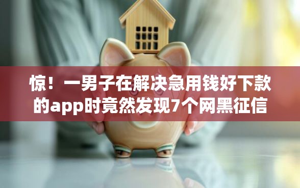 惊！一男子在解决急用钱好下款的app时竟然发现7个网黑征信黑有没有下款的口子，事后分享了出来