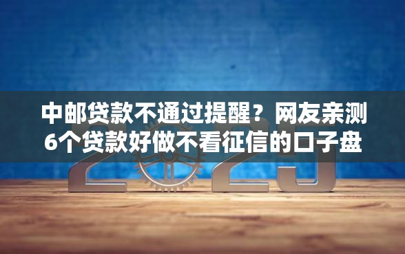 中邮贷款不通过提醒？网友亲测6个贷款好做不看征信的口子盘点