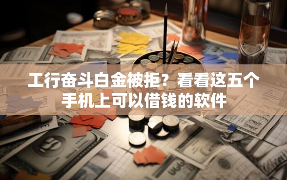 工行奋斗白金被拒？看看这五个手机上可以借钱的软件