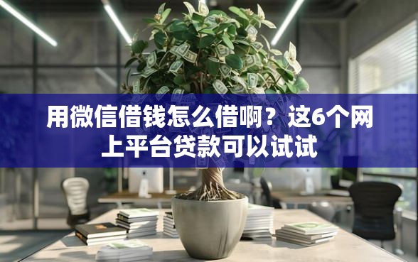 用微信借钱怎么借啊？这6个网上平台贷款可以试试