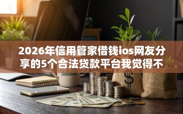 2026年信用管家借钱ios网友分享的5个合法贷款平台我觉得不错！