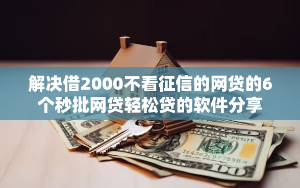 解决借2000不看征信的网贷的6个秒批网贷轻松贷的软件分享