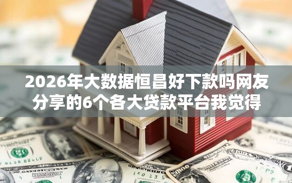 2026年大数据恒昌好下款吗网友分享的6个各大贷款平台我觉得不错！