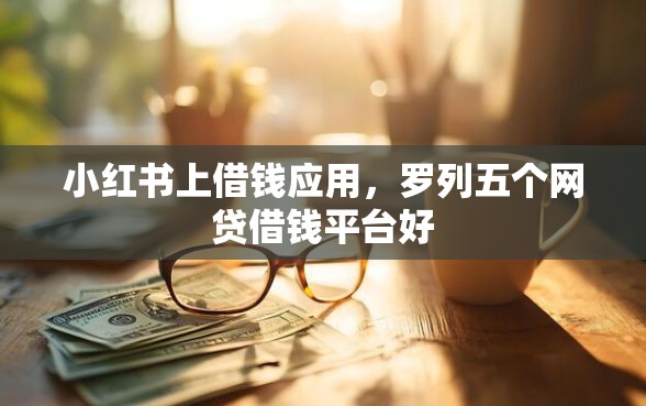 小红书上借钱应用，罗列五个网贷借钱平台好