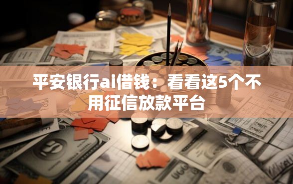 平安银行ai借钱：看看这5个不用征信放款平台