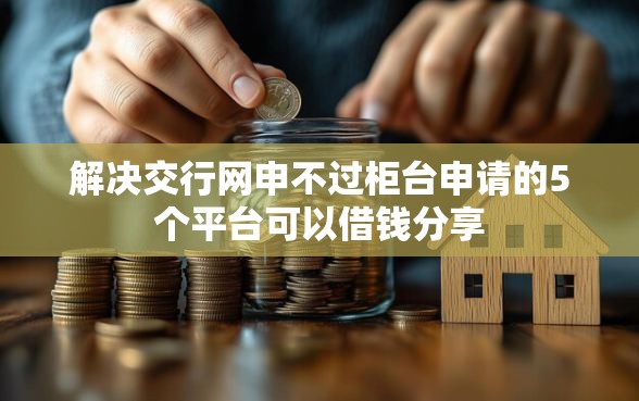 解决交行网申不过柜台申请的5个平台可以借钱分享