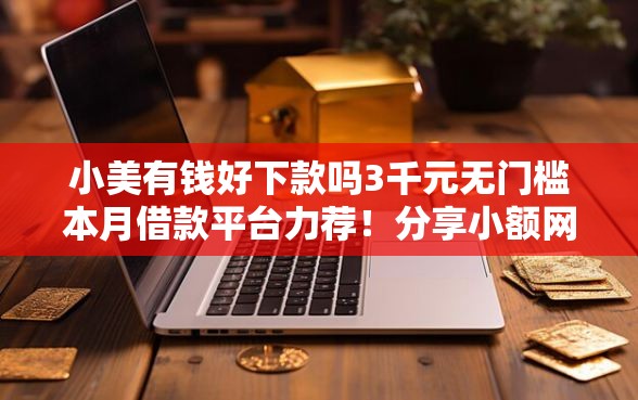 小美有钱好下款吗3千元无门槛本月借款平台力荐！分享小额网贷口子3千元无门槛借款