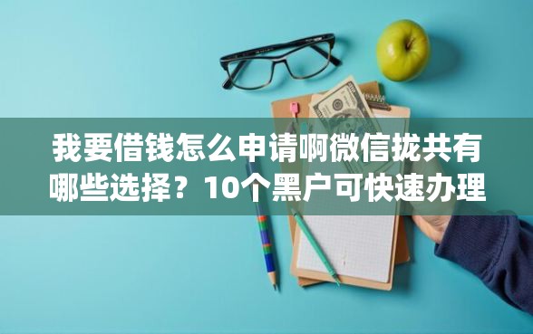 我要借钱怎么申请啊微信拢共有哪些选择？10个黑户可快速办理小额贷款业务的app详解