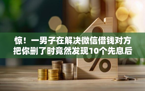 惊！一男子在解决微信借钱对方把你删了时竟然发现10个先息后本的正规贷款平台，事后分享了出来