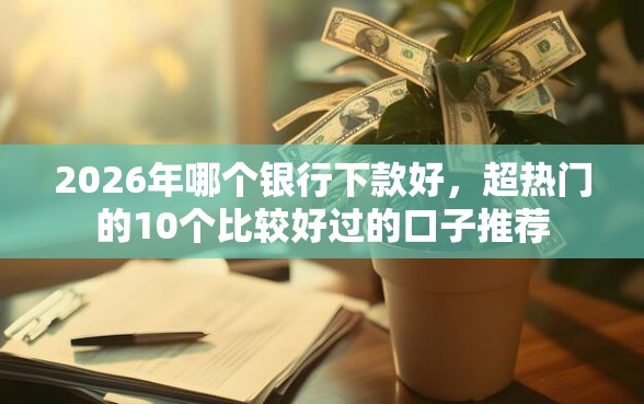 2026年哪个银行下款好,超热门的10个比较好过的口子推荐 2026年哪个银行下款好,超热门的10个比较好过的口子推荐