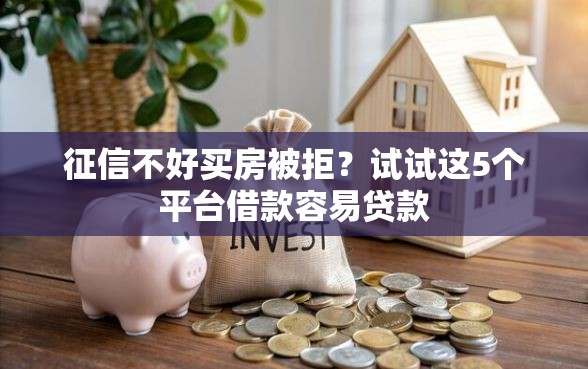 征信不好买房被拒？试试这5个平台借款容易贷款