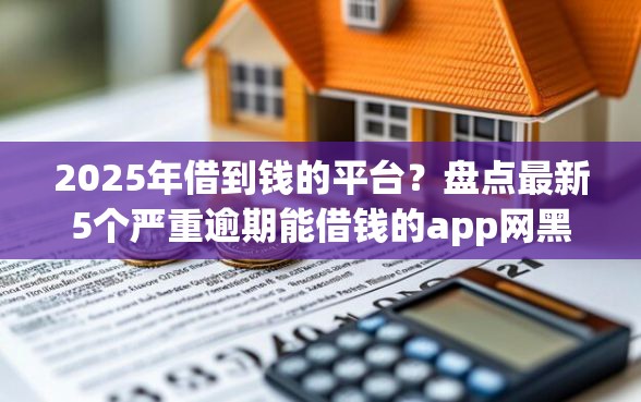 2025年借到钱的平台？盘点最新5个严重逾期能借钱的app网黑口子