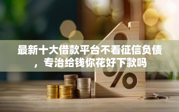 最新十大借款平台不看征信负债，专治给钱你花好下款吗