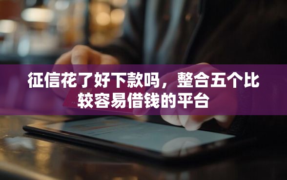 征信花了好下款吗,整合五个比较容易借钱的平台 征信花了好下款吗,整合五个比较容易借钱的平台