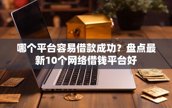 哪个平台容易借款成功？盘点最新10个网络借钱平台好