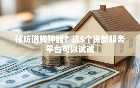 预防借钱神器？这5个贷款服务平台可以试试