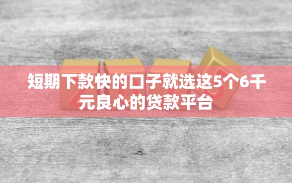 短期下款快的口子就选这5个6千元良心的贷款平台