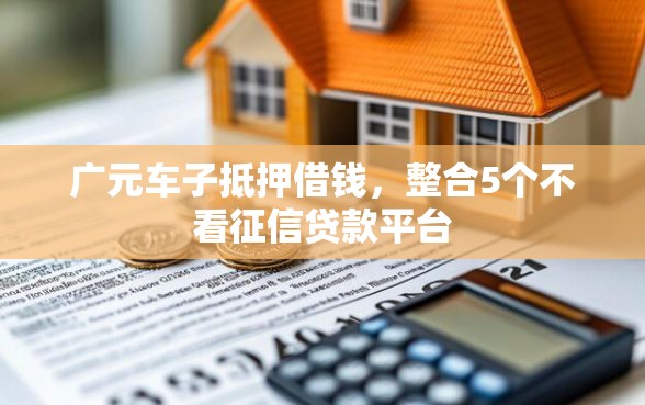 广元车子抵押借钱，整合5个不看征信贷款平台