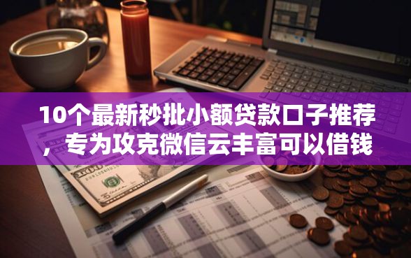 10个最新秒批小额贷款口子推荐，专为攻克微信云丰富可以借钱吗安全吗难题