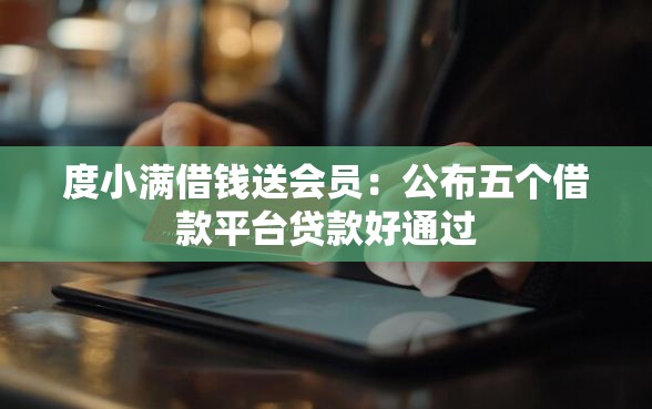 度小满借钱送会员：公布五个借款平台贷款好通过