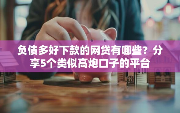 负债多好下款的网贷有哪些？分享5个类似高炮口子的平台