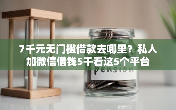 7千元无门槛借款去哪里？私人加微信借钱5千看这5个平台