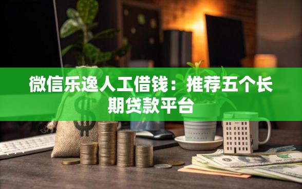 微信乐逸人工借钱：推荐五个长期贷款平台