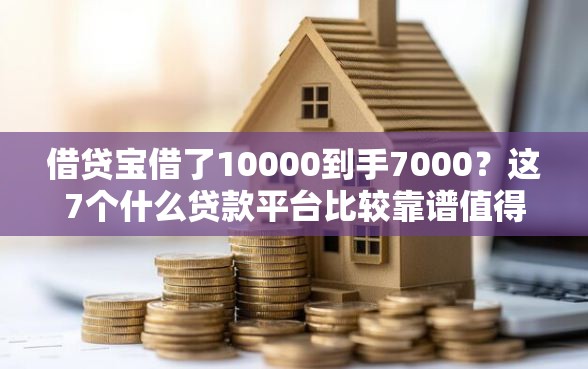 借贷宝借了10000到手7000？这7个什么贷款平台比较靠谱值得一试