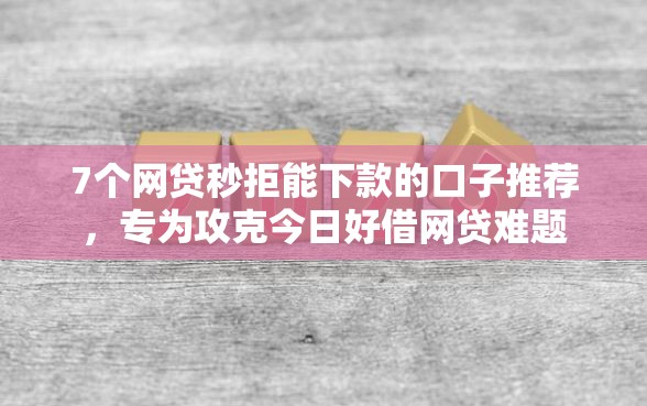 7个网贷秒拒能下款的口子推荐，专为攻克今日好借网贷难题
