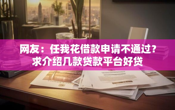 网友：任我花借款申请不通过？求介绍几款贷款平台好贷