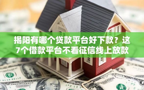 揭阳有哪个贷款平台好下款？这7个借款平台不看征信线上放款快可以试试