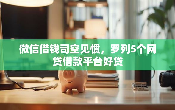微信借钱司空见惯，罗列5个网贷借款平台好贷