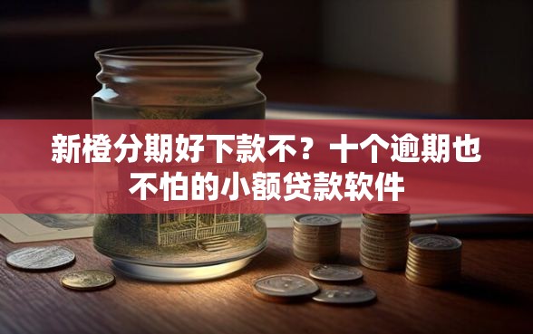 新橙分期好下款不？十个逾期也不怕的小额贷款软件