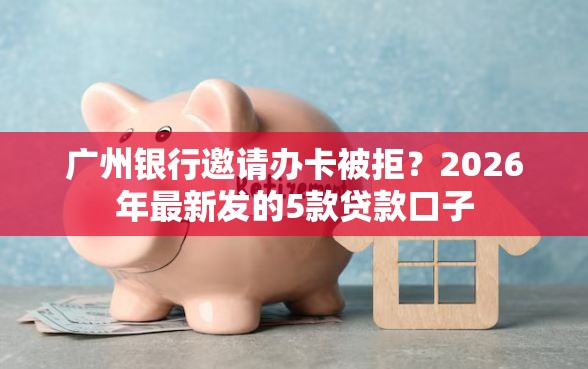 广州银行邀请办卡被拒？2026年最新发的5款贷款口子