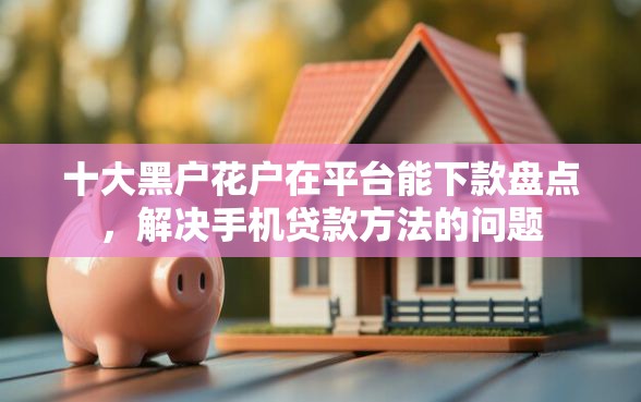 十大黑户花户在平台能下款盘点，解决手机贷款方法的问题