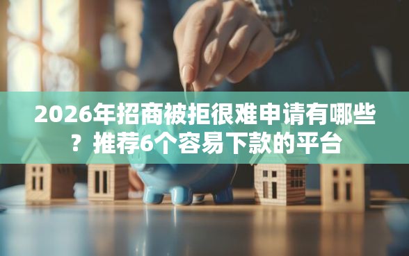 2026年招商被拒很难申请有哪些？推荐6个容易下款的平台