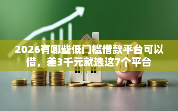 2026有哪些低门槛借款平台可以借，差3千元就选这7个平台