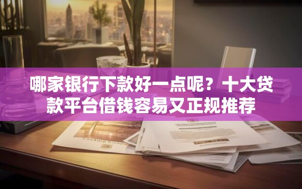 哪家银行下款好一点呢？十大贷款平台借钱容易又正规推荐