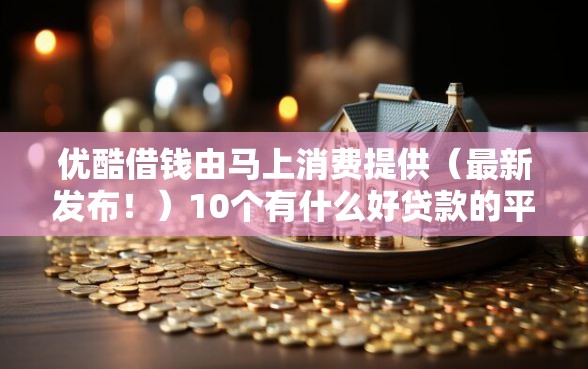 优酷借钱由马上消费提供（最新发布！）10个有什么好贷款的平台
