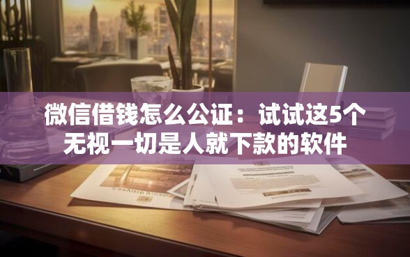 微信借钱怎么公证：试试这5个无视一切是人就下款的软件