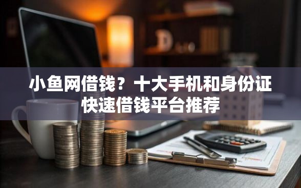 小鱼网借钱？十大手机和身份证快速借钱平台推荐