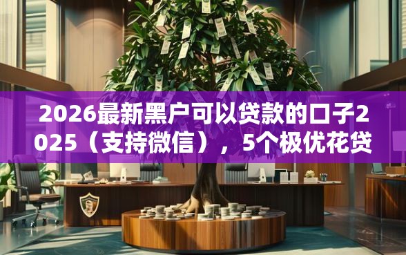 2026最新黑户可以贷款的口子2025（支持微信），5个极优花贷款平台无私分享
