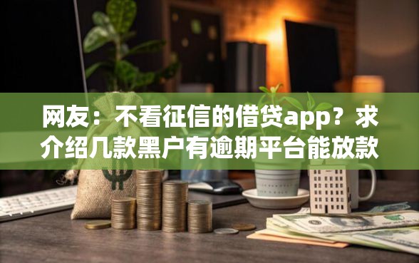 网友：不看征信的借贷app？求介绍几款黑户有逾期平台能放款