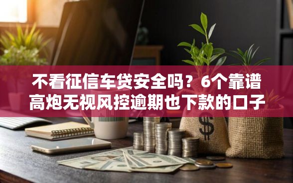 不看征信车贷安全吗？6个靠谱高炮无视风控逾期也下款的口子推荐
