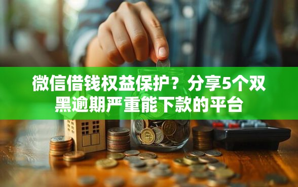 微信借钱权益保护？分享5个双黑逾期严重能下款的平台