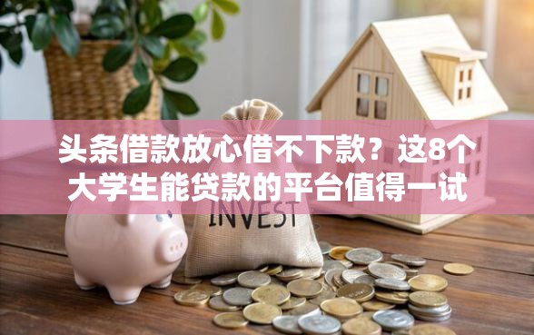 头条借款放心借不下款？这8个大学生能贷款的平台值得一试